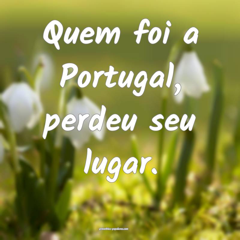 Quem foi a Portugal, perdeu seu lugar.
...