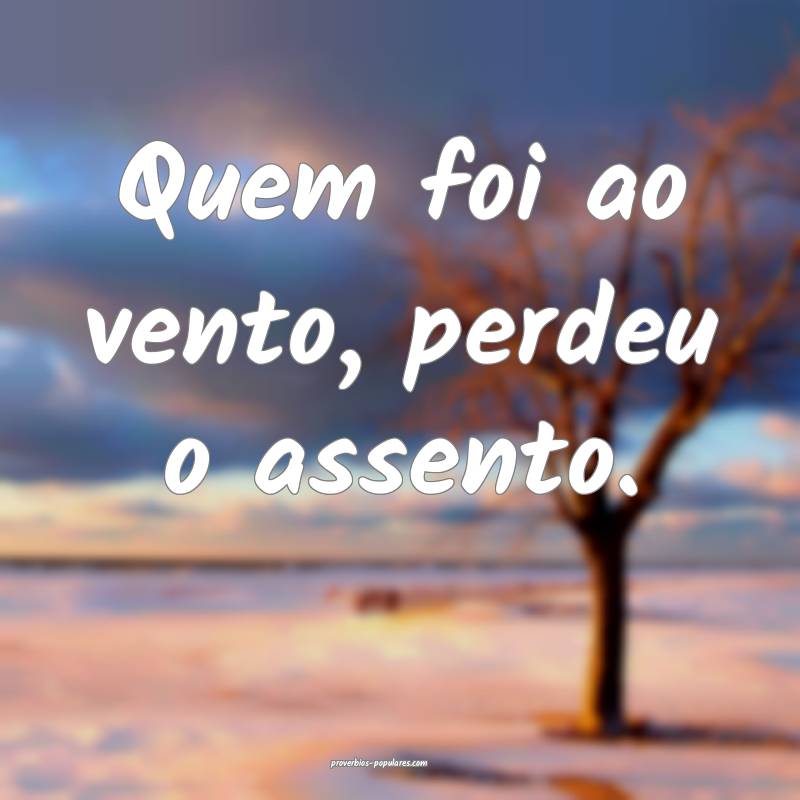 Quem foi ao vento, perdeu o assento.
...