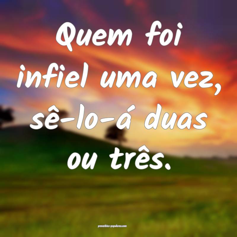 Quem foi infiel uma vez, sê-lo-á duas ou três.
...