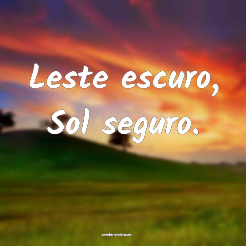 Leste escuro, Sol seguro.
...