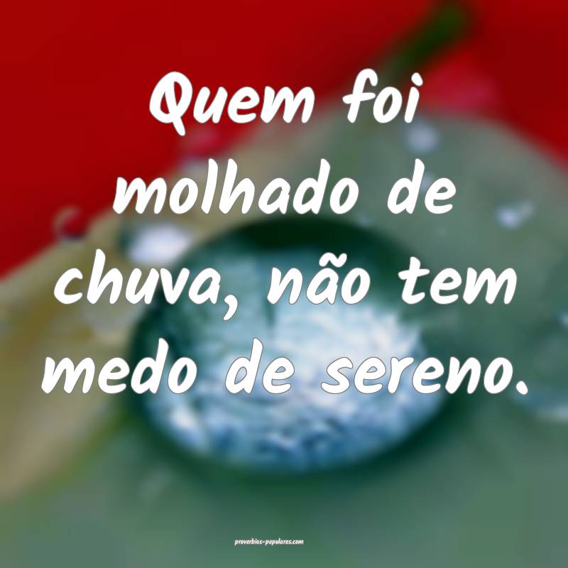 Quem foi molhado de chuva, não tem medo de sereno.
...