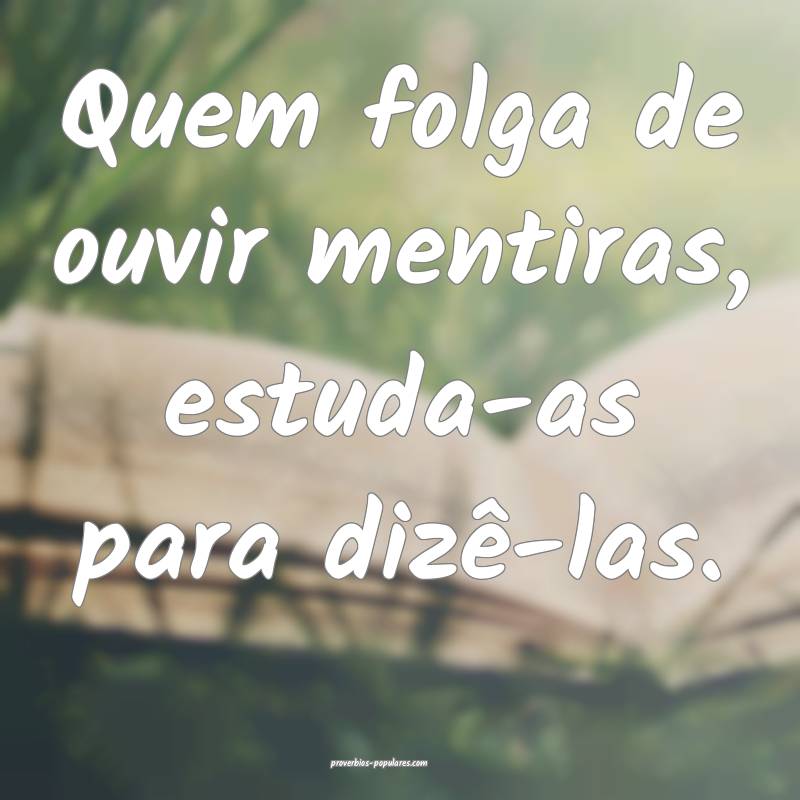Quem folga de ouvir mentiras, estuda-as para dizê-las.
...