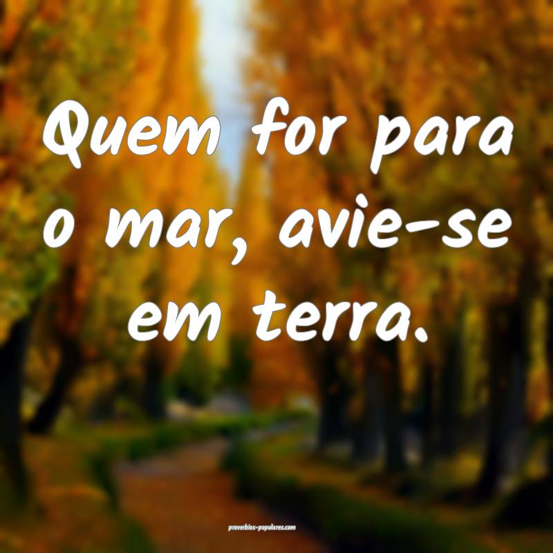 Quem for para o mar, avie-se em terra.
 ...