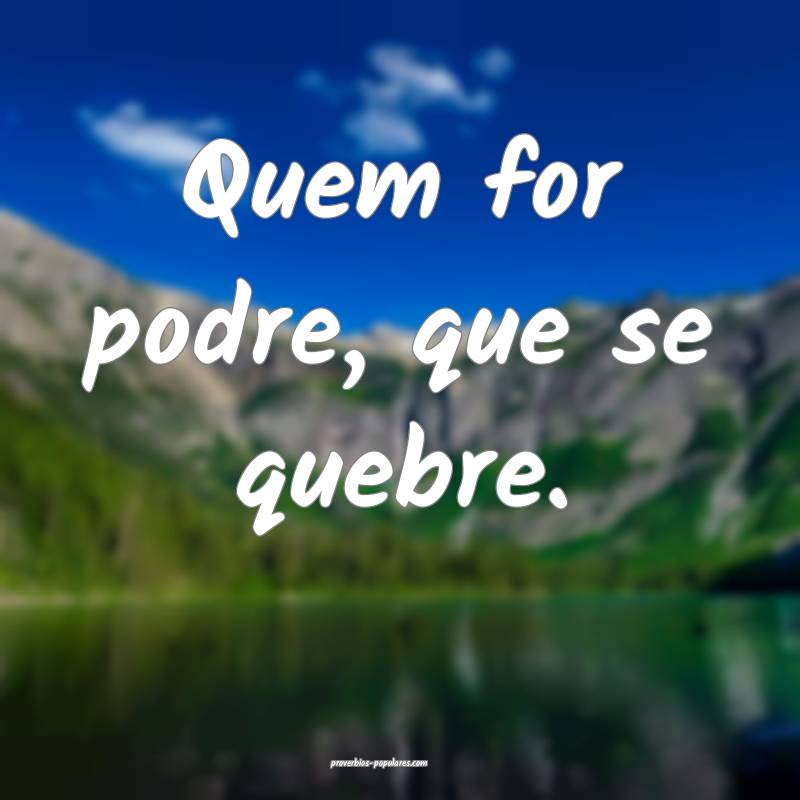 Quem for podre, que se quebre.
 ...