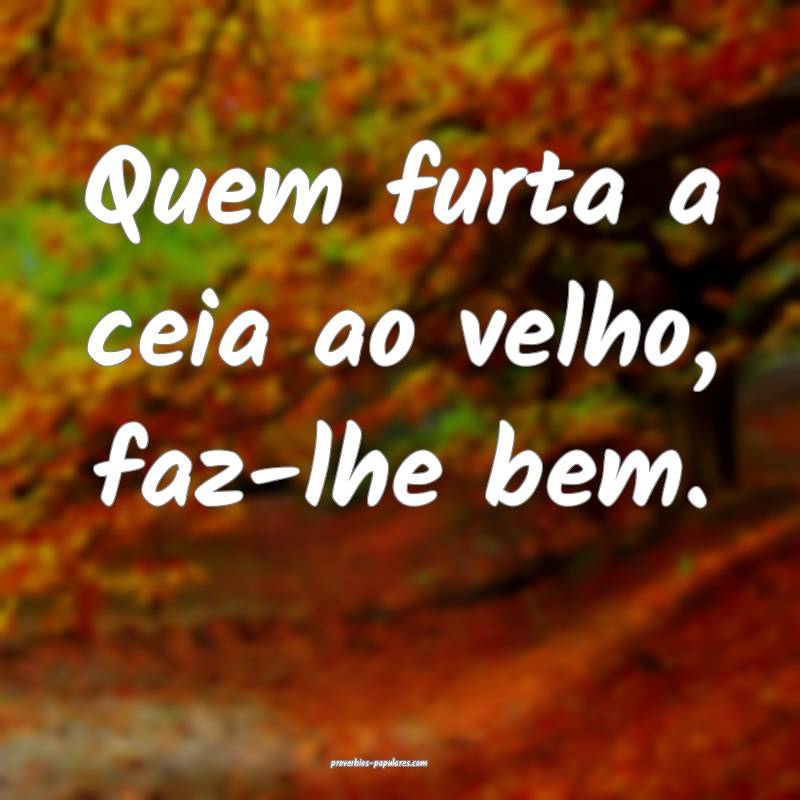 Quem furta a ceia ao velho, faz-lhe bem.
...