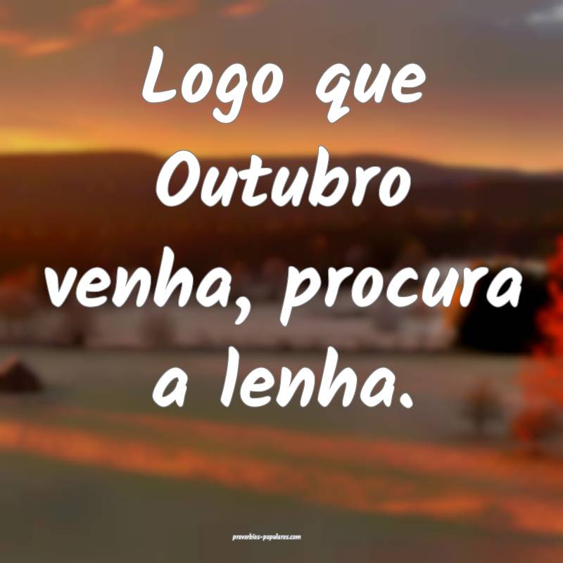 Logo que Outubro venha, procura a lenha.
 ...