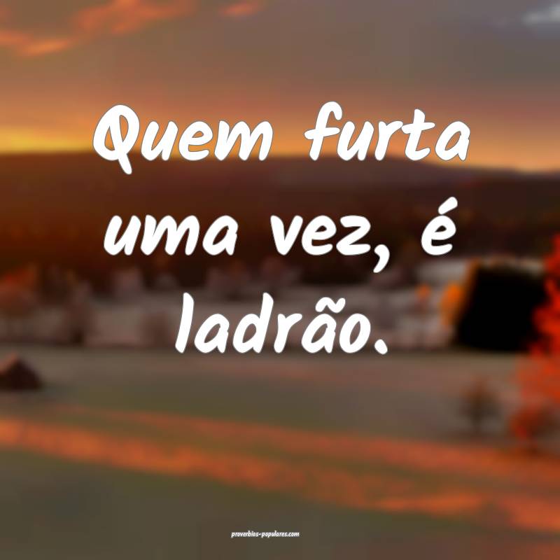 Quem furta uma vez, é ladrão.
...