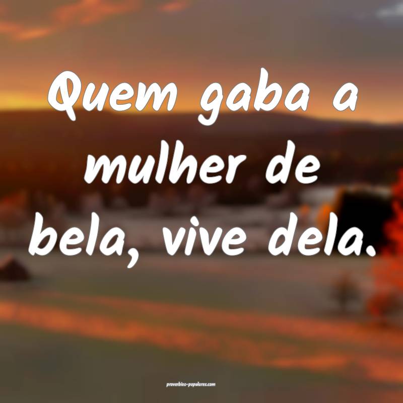 Quem gaba a mulher de bela, vive dela.
...