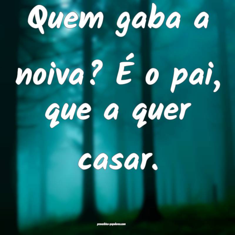 Quem gaba a noiva? É o pai, que a quer casar.
...