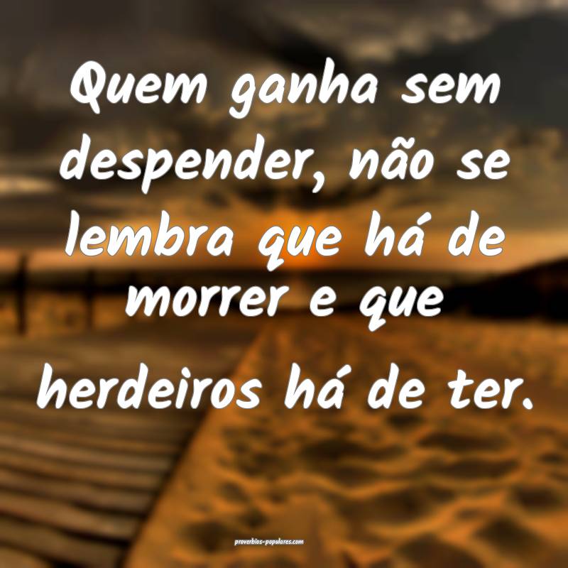 Quem ganha sem despender, não se lembra que há d ...