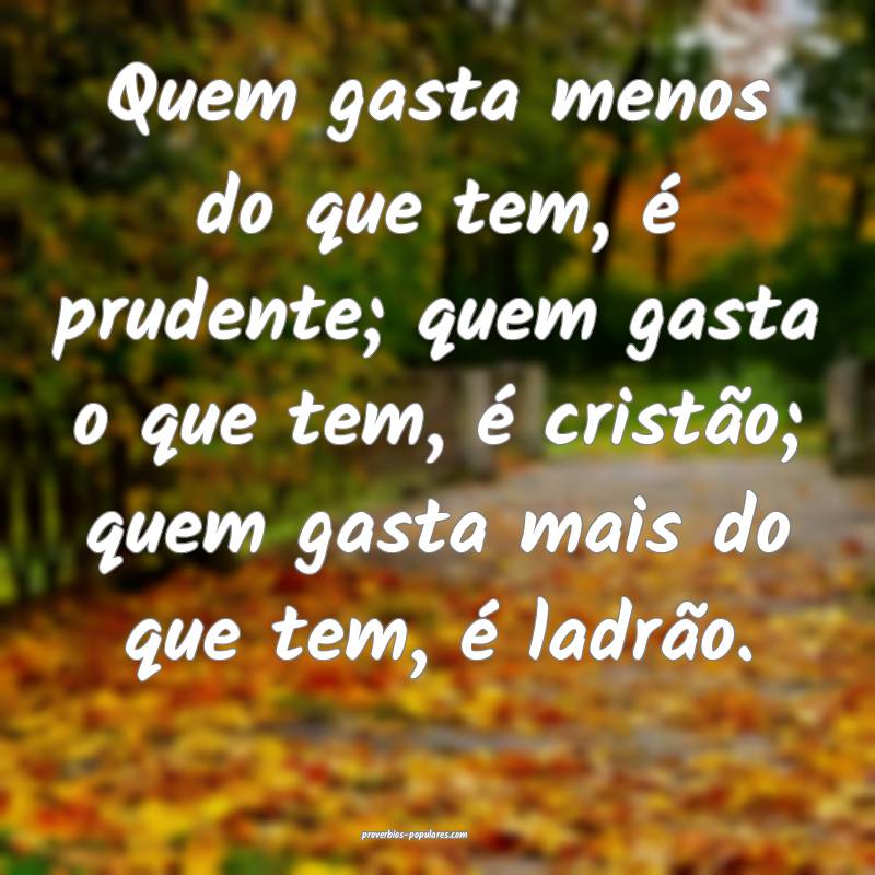Quem gasta menos do que tem, é prudente; quem gasta o que tem, é cri...
