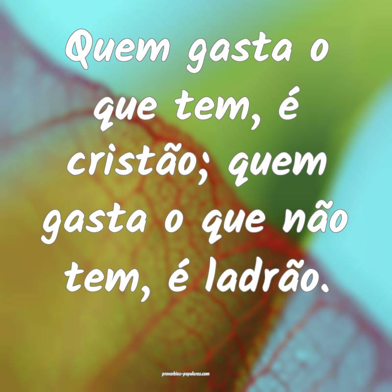 Quem gasta o que tem, é cristão; quem gasta o que não tem, é ladr...