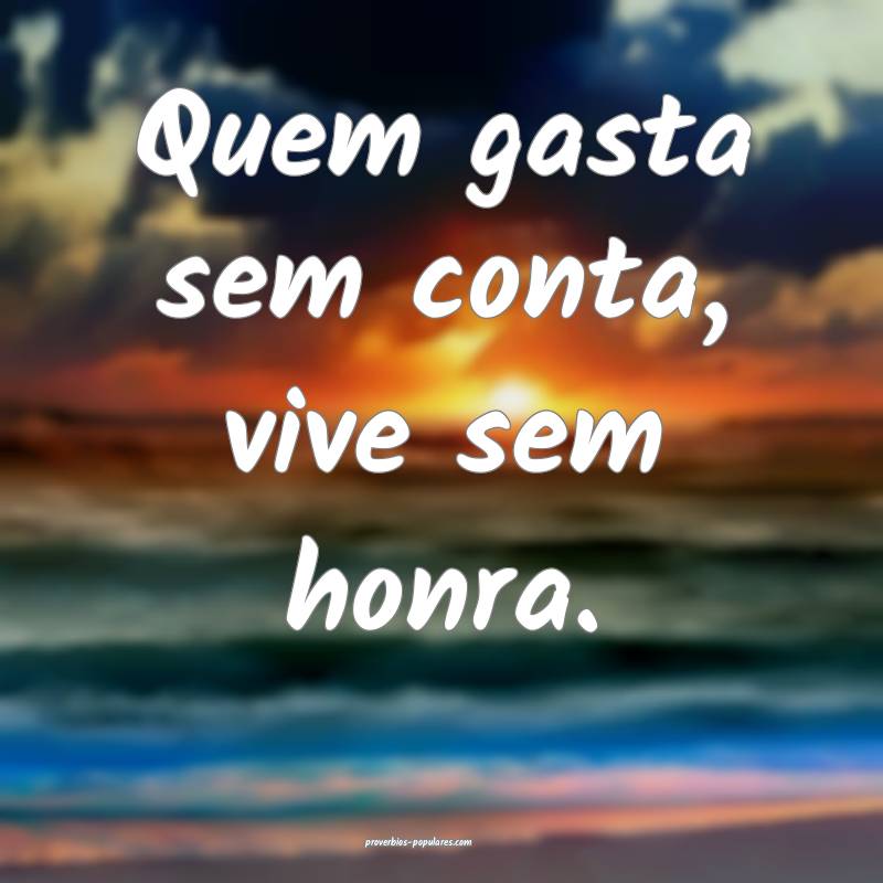 Quem gasta sem conta, vive sem honra.
...