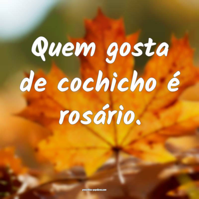 Quem gosta de cochicho é rosário.
...