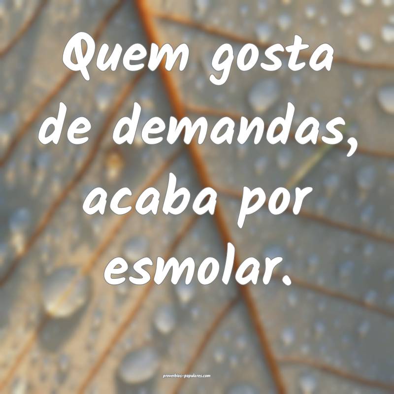 Quem gosta de demandas, acaba por esmolar.
 ...