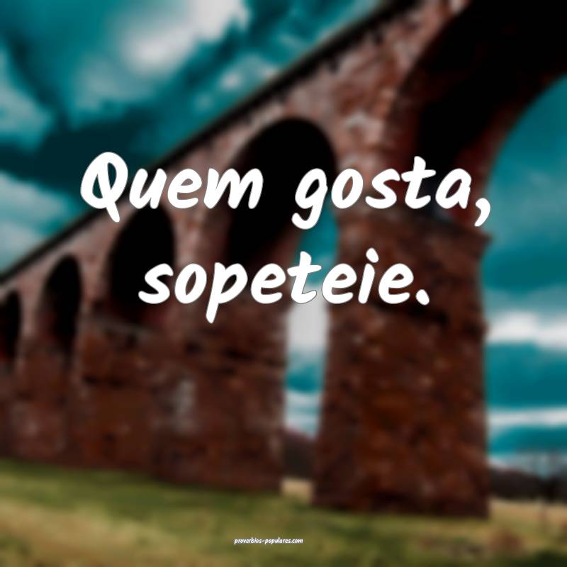 Quem gosta, sopeteie.
 ...