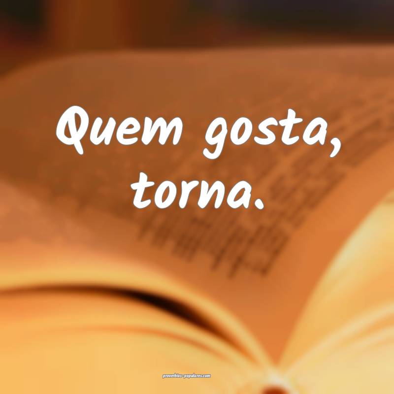 Quem gosta, torna.
...