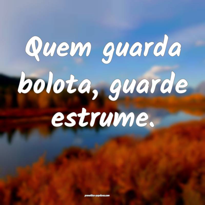 Quem guarda bolota, guarde estrume.
...