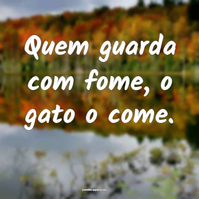 Quem guarda com fome, o gato o come.
...