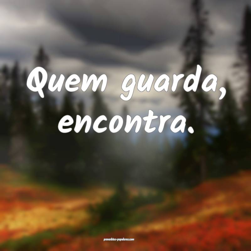 Quem guarda, encontra.
...