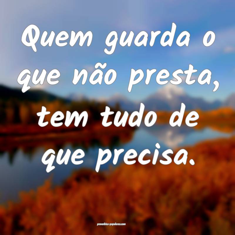 Quem guarda o que não presta, tem tudo de que precisa.
...