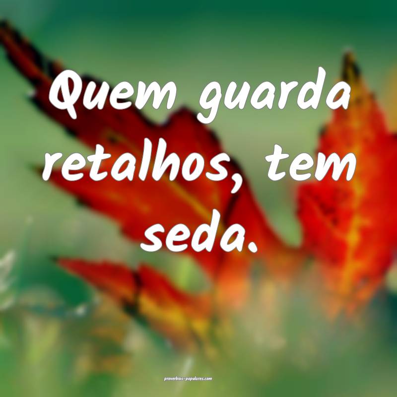 Quem guarda retalhos, tem seda.
...
