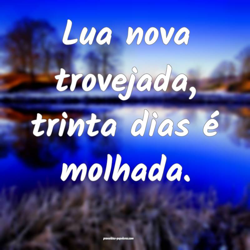 Lua nova trovejada, trinta dias é molhada.
...