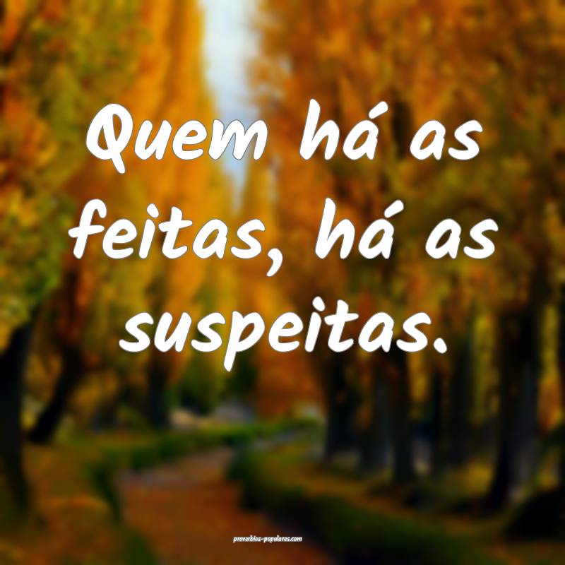 Quem há as feitas, há as suspeitas.
 ...