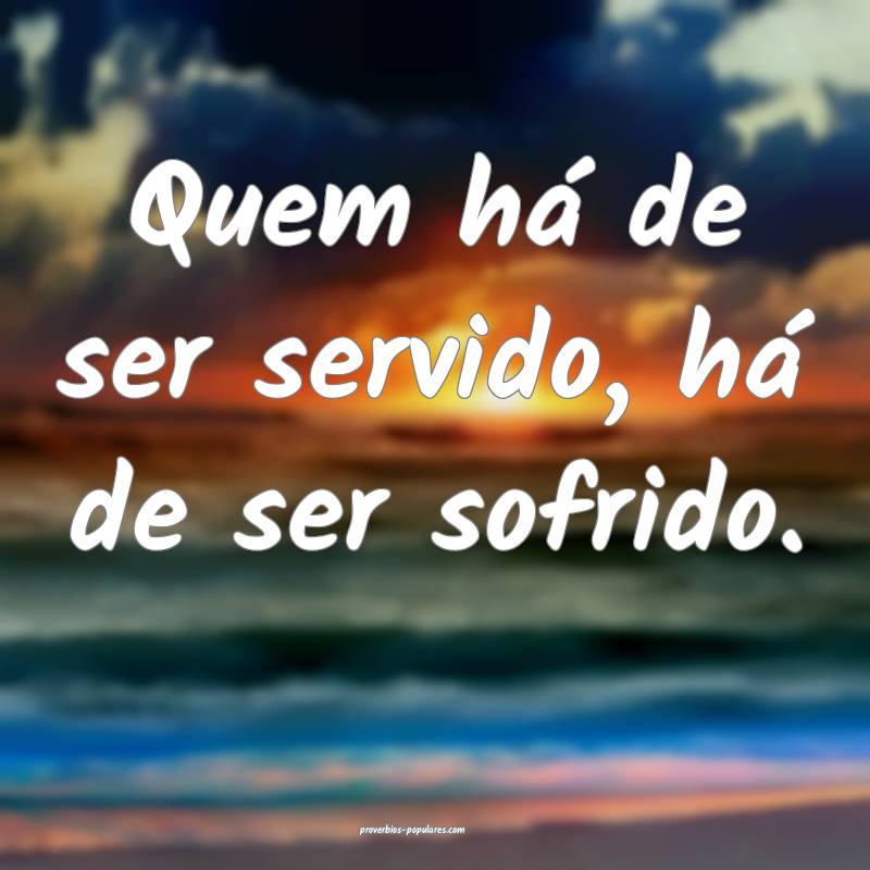 Quem há de ser servido, há de ser sofrido.
 ...