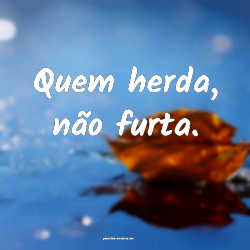 Quem herda, não furta.
...