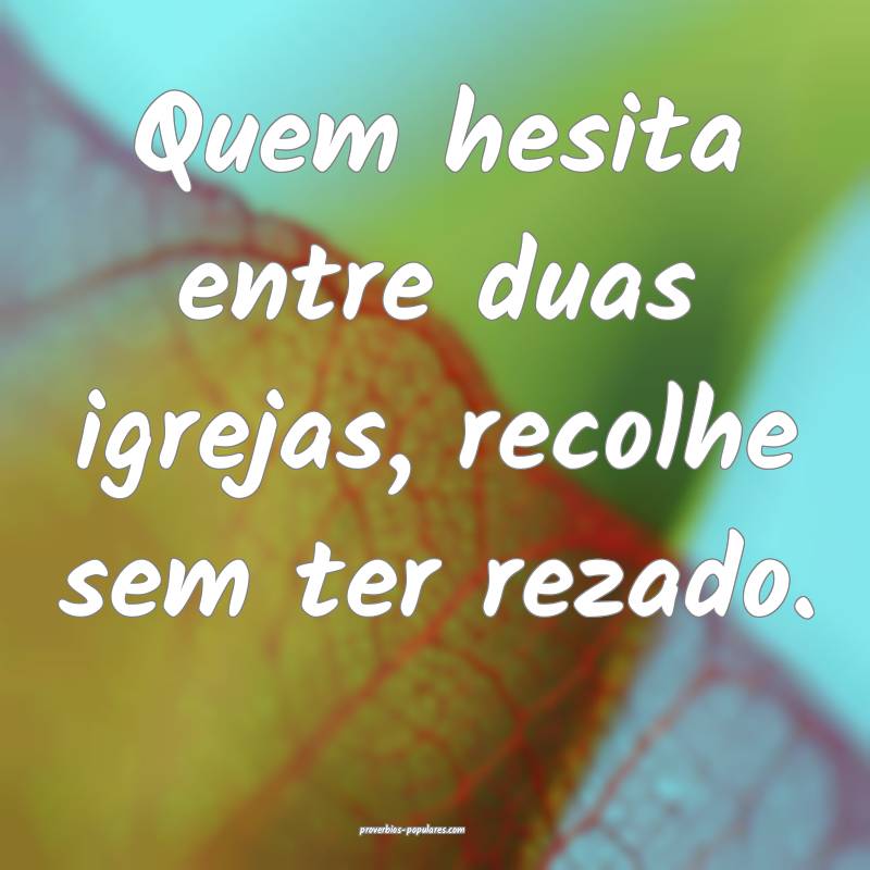 Quem hesita entre duas igrejas, recolhe sem ter rezado.
...