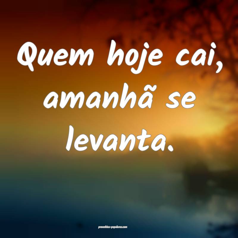 Quem hoje cai, amanhã se levanta.
...