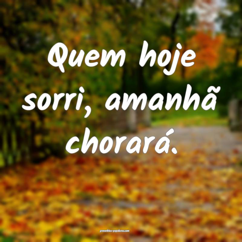 Quem hoje sorri, amanhã chorará.
...