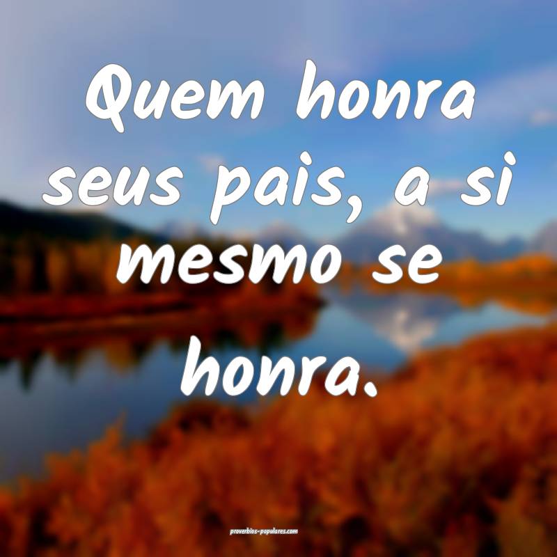 Quem honra seus pais, a si mesmo se honra.
...