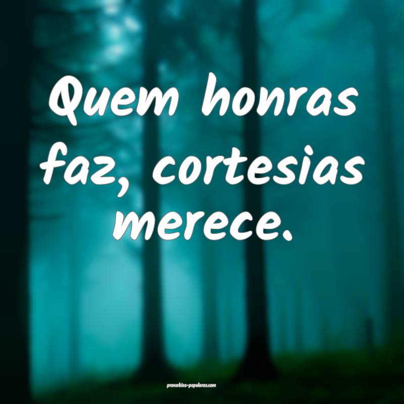 Quem honras faz, cortesias merece.
...