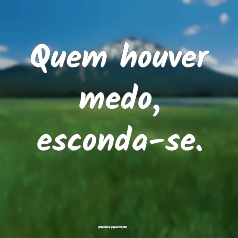 Quem houver medo, esconda-se.
...