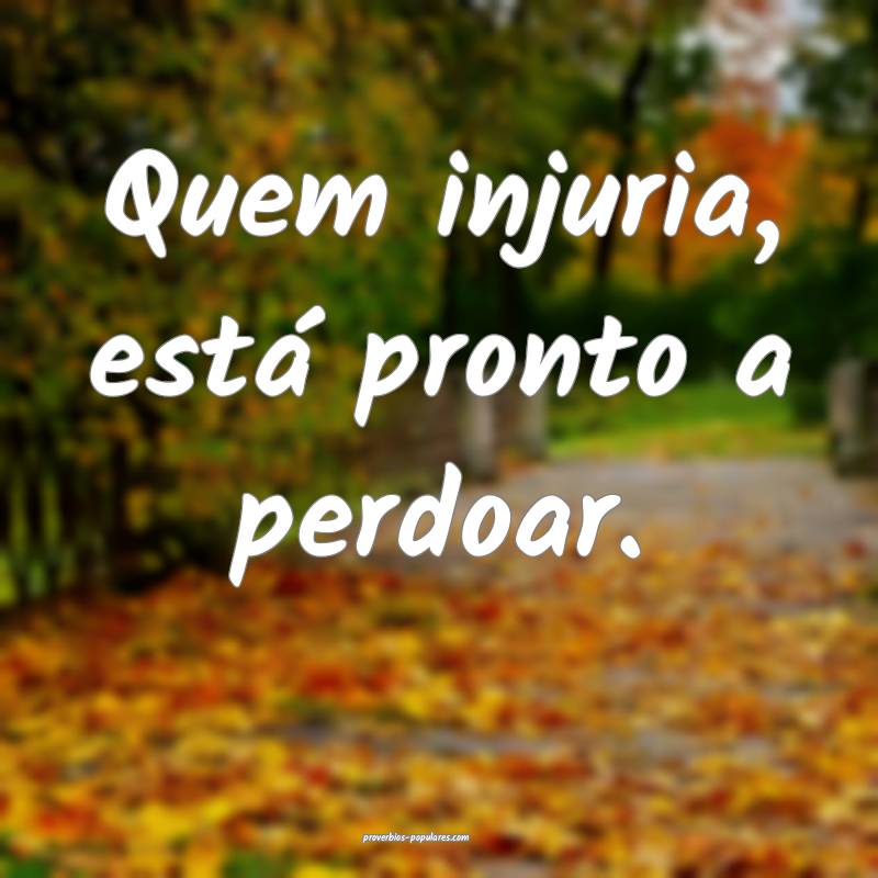 Quem injuria, está pronto a perdoar.
...
