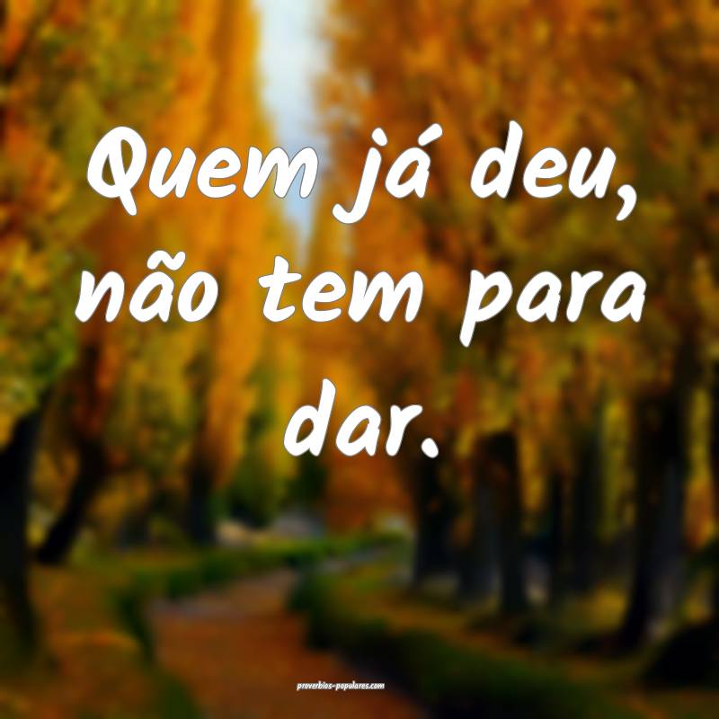Quem já deu, não tem para dar.
...