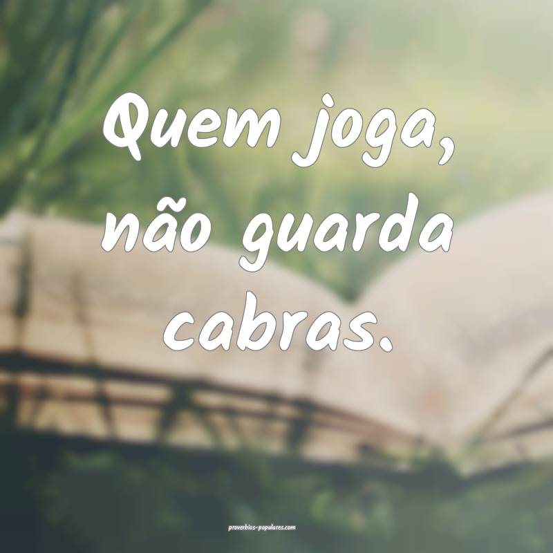 Quem joga, não guarda cabras.
...