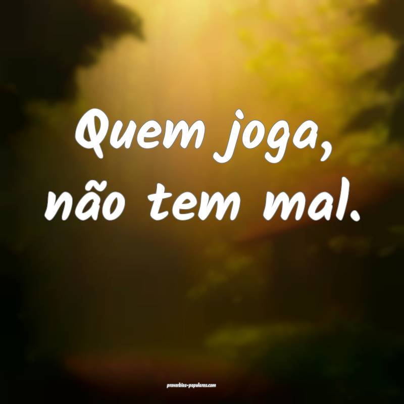 Quem joga, não tem mal.
...