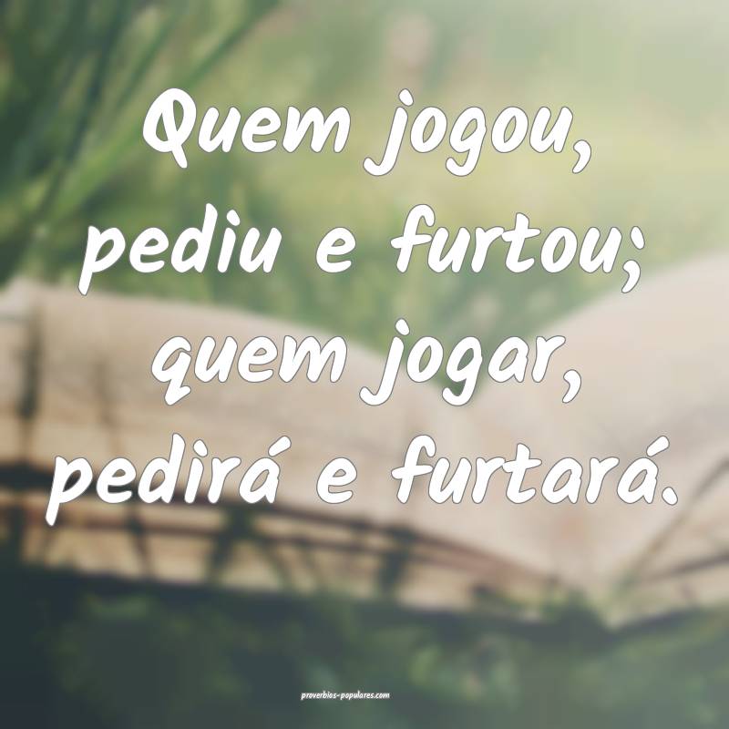 Quem jogou, pediu e furtou; quem jogar, pedirá e furtará.
...