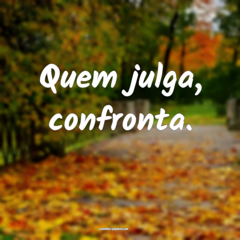 Quem julga, confronta.
...