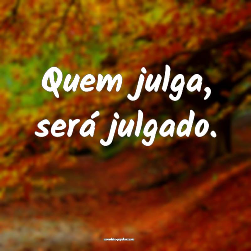 Quem julga, será julgado.
...