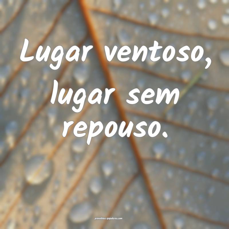 Lugar ventoso, lugar sem repouso.
...