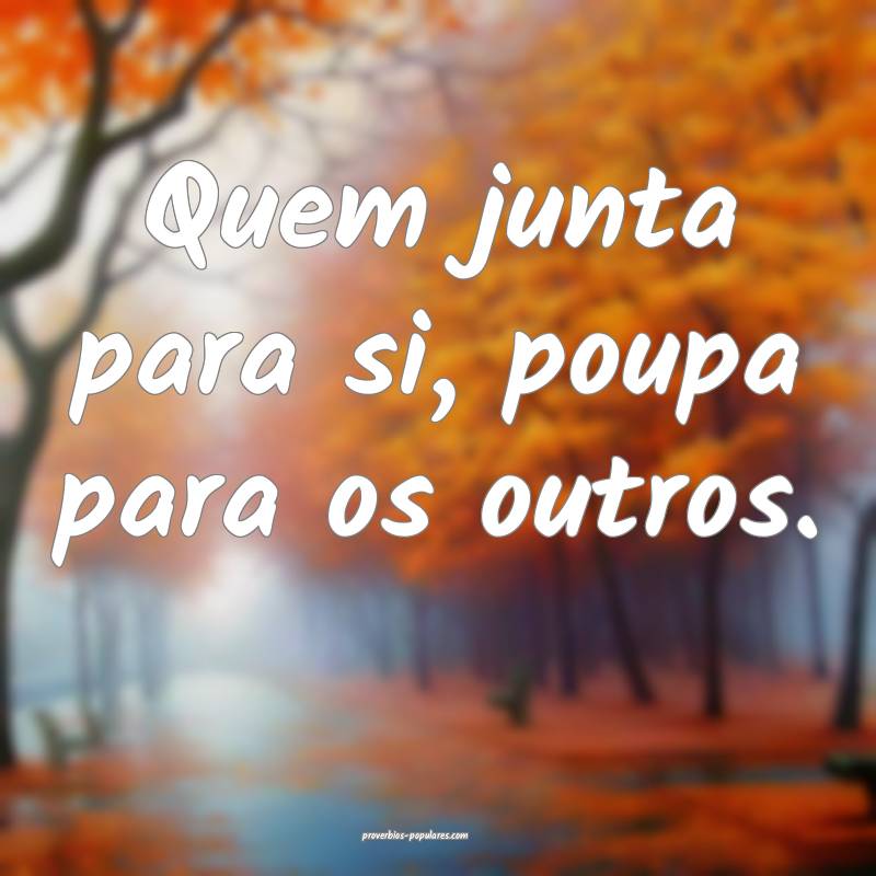 Quem junta para si, poupa para os outros.
...