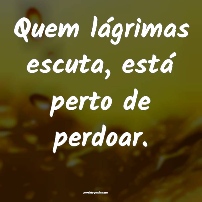 Quem lágrimas escuta, está perto de perdoar.
...