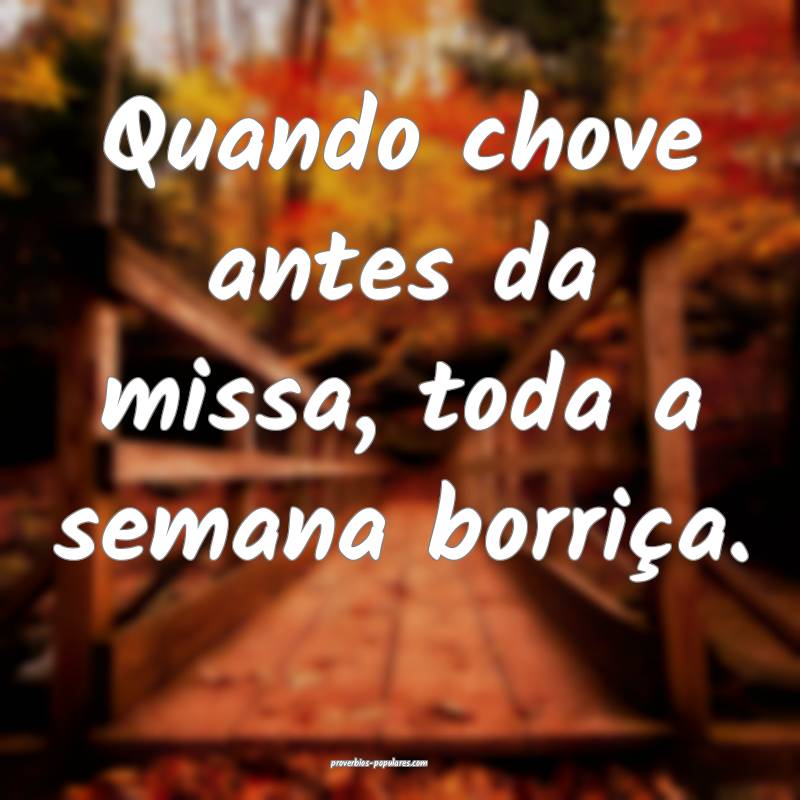 Quando chove antes da missa, toda a semana borriça.
...