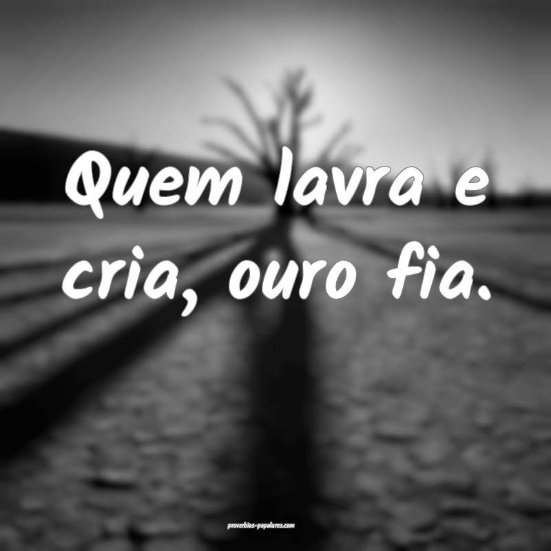 Quem lavra e cria, ouro fia.
 ...