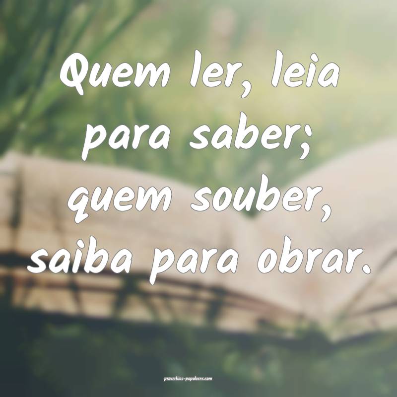 Quem ler, leia para saber; quem souber, saiba para ...