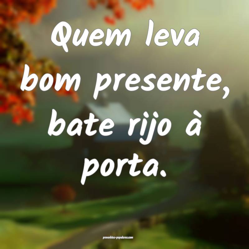 Quem leva bom presente, bate rijo à porta.
...